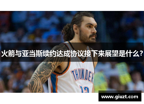 火箭与亚当斯续约达成协议接下来展望是什么？