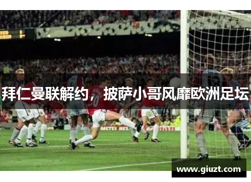 拜仁曼联解约，披萨小哥风靡欧洲足坛